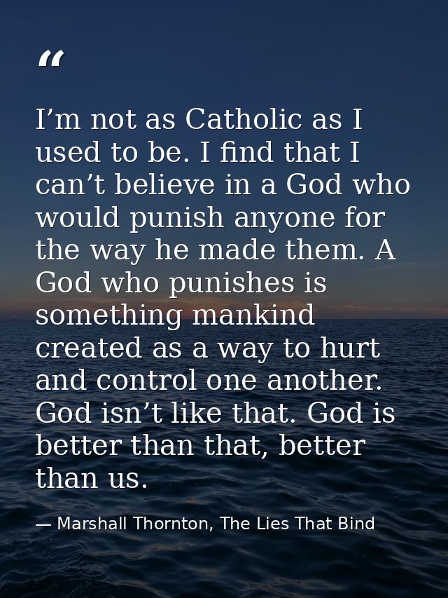 I’m not as Catholic as I used to be. I find that I can’t believe in a God who would punish anyone for the way he made th — Marshall Thornton, The Lies That Bind