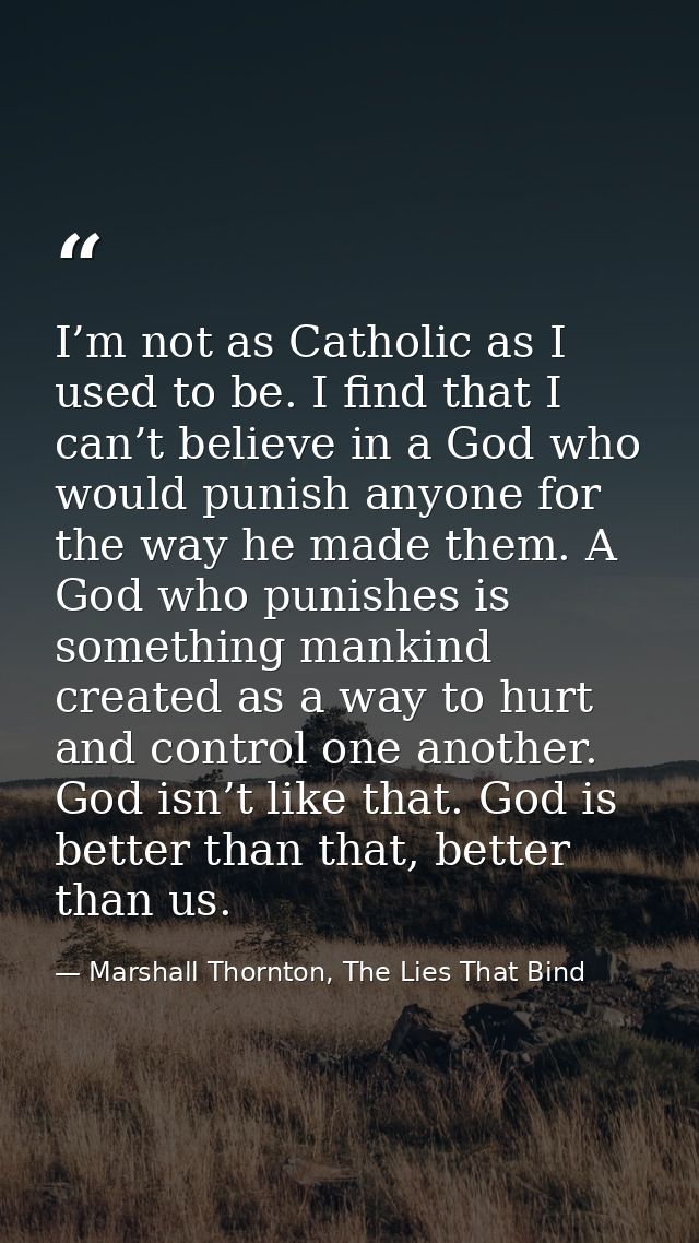 I’m not as Catholic as I used to be. I find that I can’t believe in a God who would punish anyone for the way he made th — Marshall Thornton, The Lies That Bind