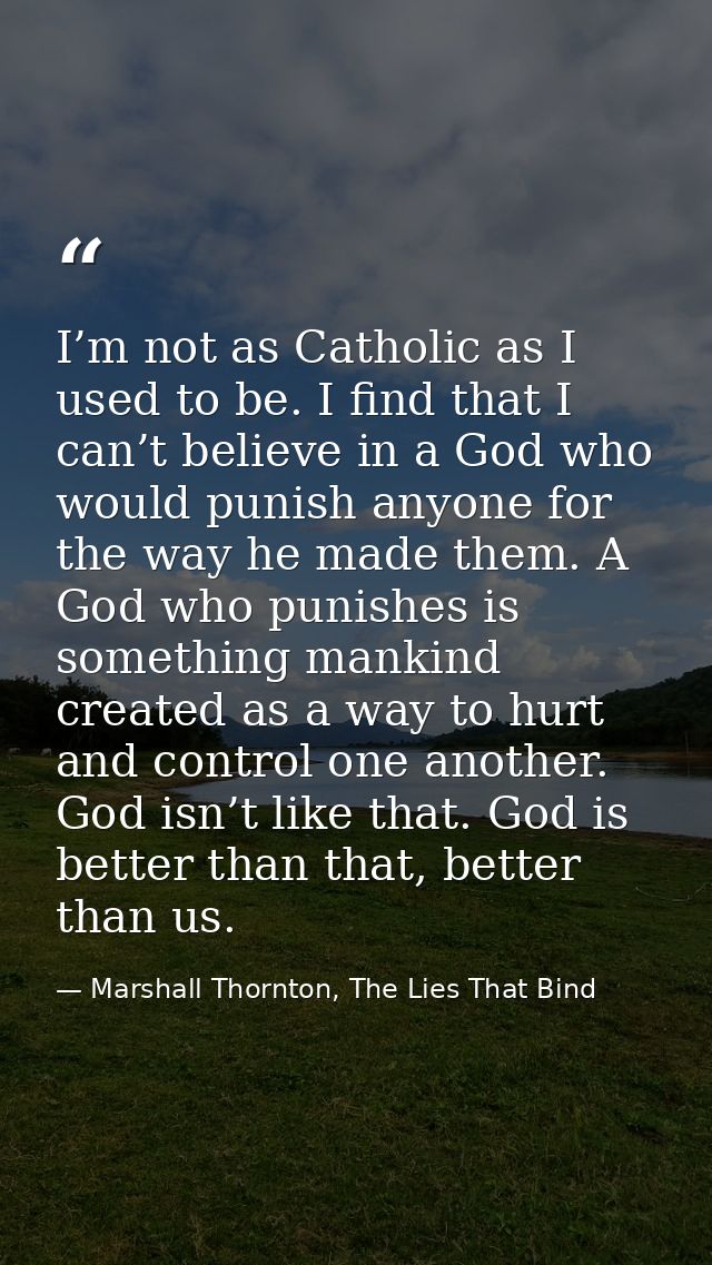 I’m not as Catholic as I used to be. I find that I can’t believe in a God who would punish anyone for the way he made th — Marshall Thornton, The Lies That Bind