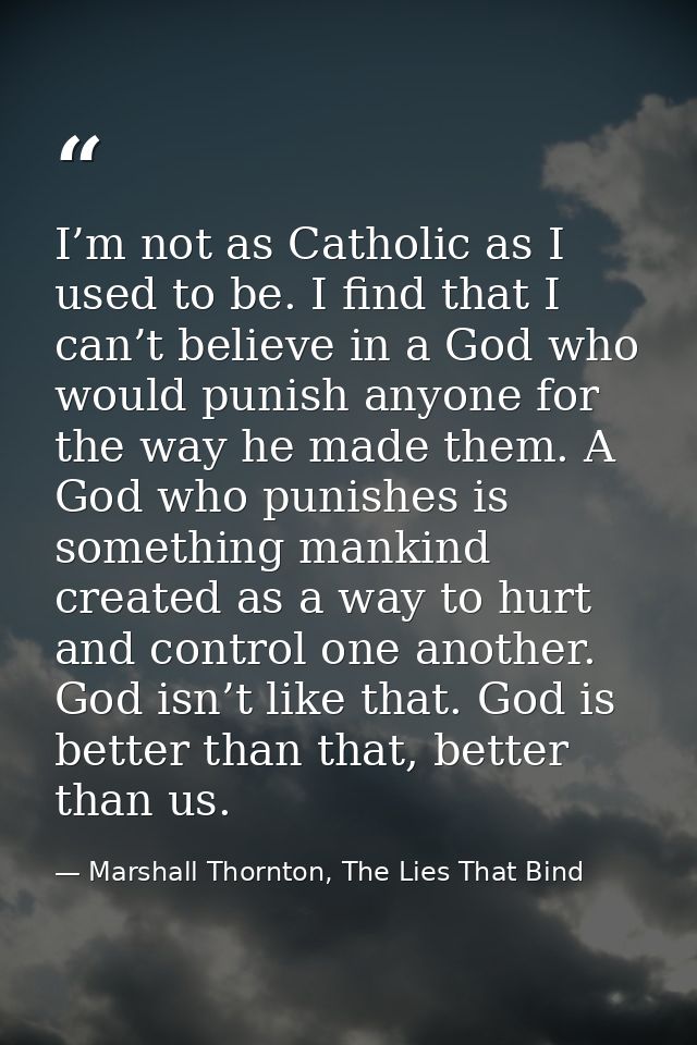 I’m not as Catholic as I used to be. I find that I can’t believe in a God who would punish anyone for the way he made th — Marshall Thornton, The Lies That Bind