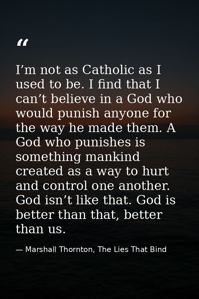 I’m not as Catholic as I used to be. I find that I can’t believe in a God who would punish anyone for the way he made th — Marshall Thornton, The Lies That Bind