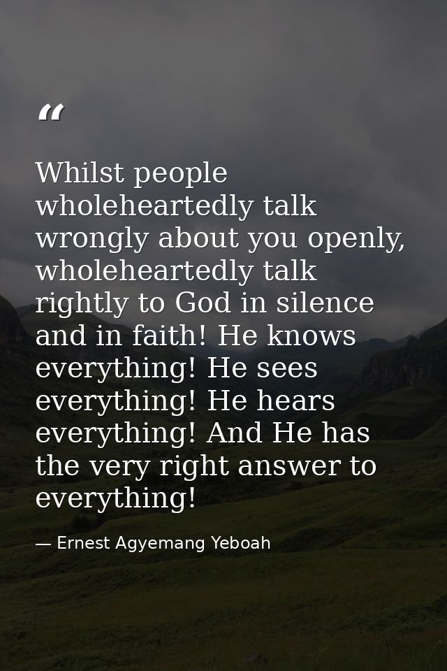 Whilst people wholeheartedly talk wrongly about you openly, wholeheartedly talk rightly to God in silence and in faith!  — Ernest Agyemang Yeboah