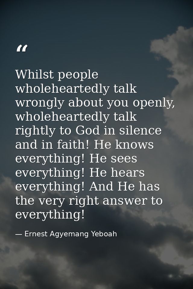 Whilst people wholeheartedly talk wrongly about you openly, wholeheartedly talk rightly to God in silence and in faith!  — Ernest Agyemang Yeboah
