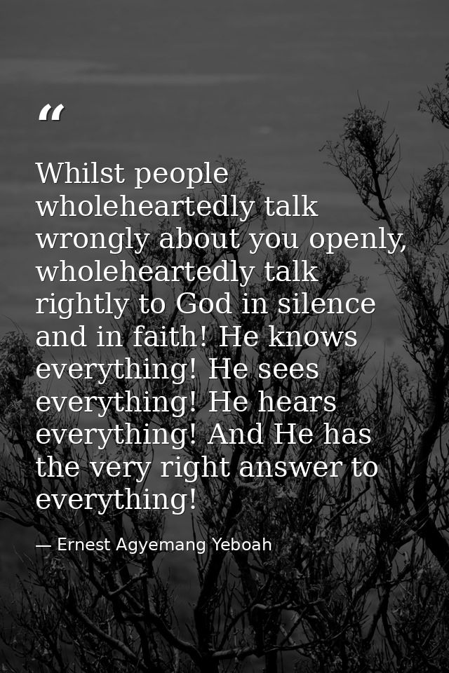 Whilst people wholeheartedly talk wrongly about you openly, wholeheartedly talk rightly to God in silence and in faith!  — Ernest Agyemang Yeboah