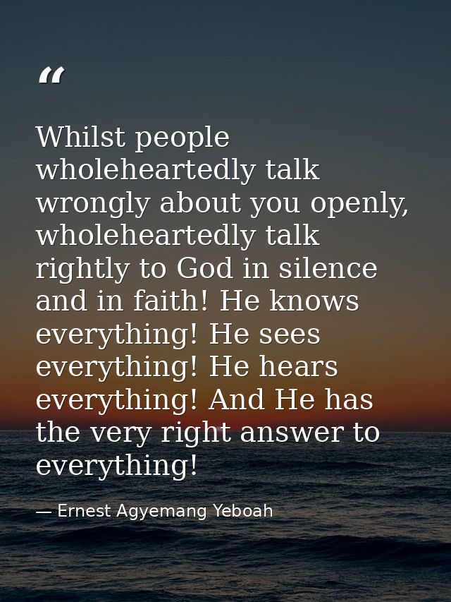 Whilst people wholeheartedly talk wrongly about you openly, wholeheartedly talk rightly to God in silence and in faith!  — Ernest Agyemang Yeboah