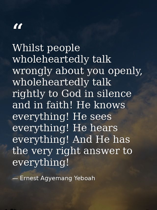 Whilst people wholeheartedly talk wrongly about you openly, wholeheartedly talk rightly to God in silence and in faith!  — Ernest Agyemang Yeboah