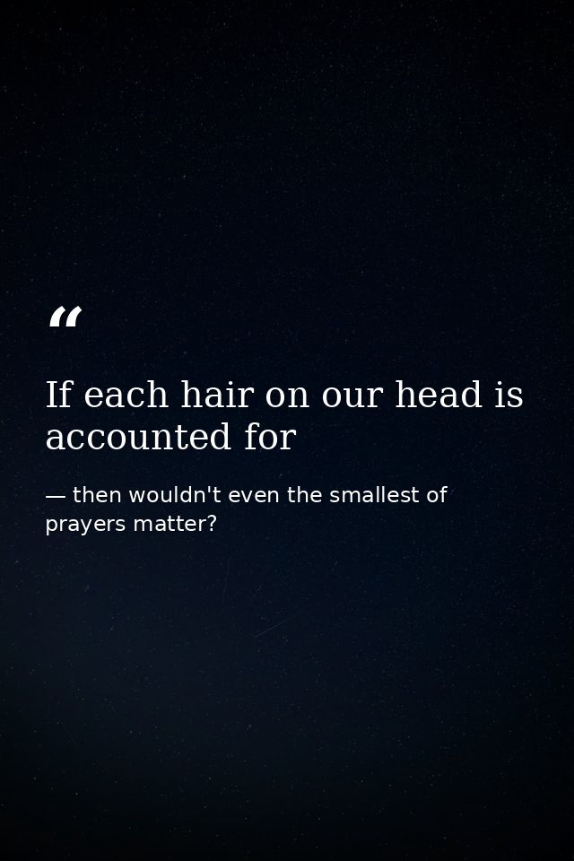 If each hair on our head is accounted for — then wouldn't even the smallest of prayers matter?