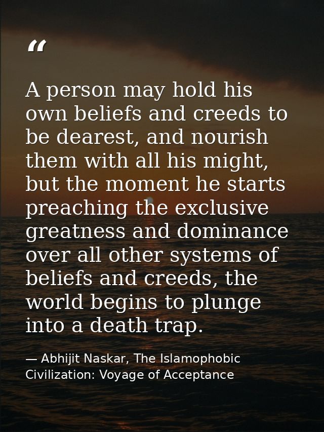 A person may hold his own beliefs and creeds to be dearest, and nourish them with all his might, but the moment he start — Abhijit Naskar, The Islamophobic Civilization: Voyage of Acceptance