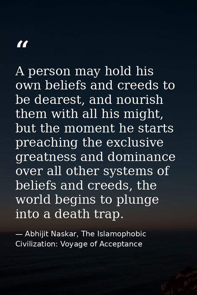 A person may hold his own beliefs and creeds to be dearest, and nourish them with all his might, but the moment he start — Abhijit Naskar, The Islamophobic Civilization: Voyage of Acceptance