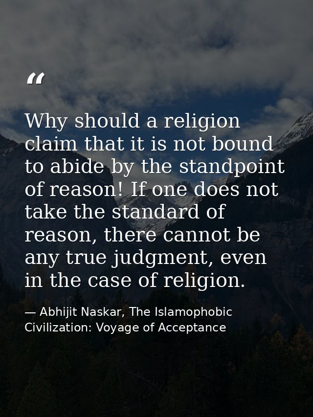 Why should a religion claim that it is not bound to abide by the standpoint of reason! If one does not take the standard — Abhijit Naskar, The Islamophobic Civilization: Voyage of Acceptance