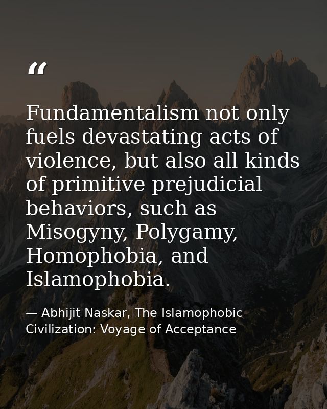 Fundamentalism not only fuels devastating acts of violence, but also all kinds of primitive prejudicial behaviors, such  — Abhijit Naskar, The Islamophobic Civilization: Voyage of Acceptance