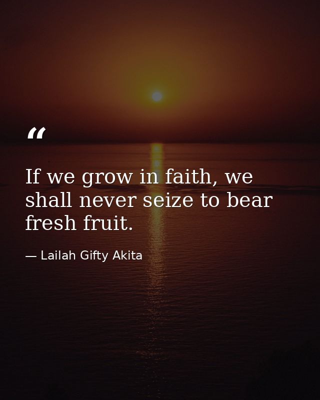 If we grow in faith, we shall never seize to bear fresh fruit. — Lailah Gifty Akita