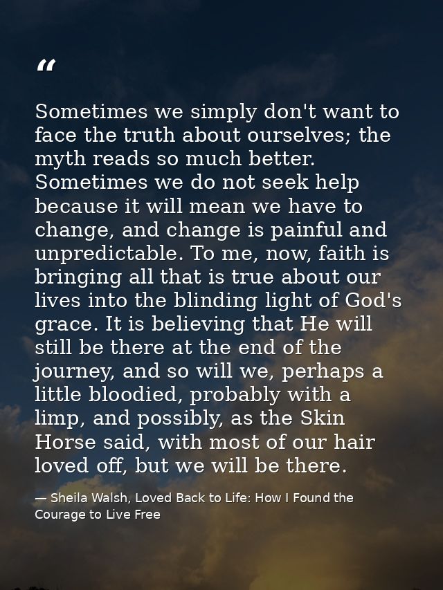 Sometimes we simply don't want to face the truth about ourselves; the myth reads so much better. Sometimes we do not see — Sheila Walsh, Loved Back to Life: How I Found the Courage to Live Free