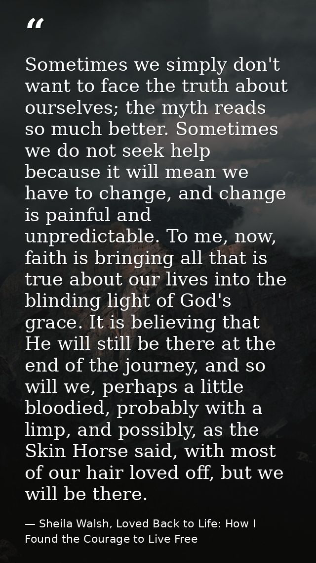 Sometimes we simply don't want to face the truth about ourselves; the myth reads so much better. Sometimes we do not see — Sheila Walsh, Loved Back to Life: How I Found the Courage to Live Free