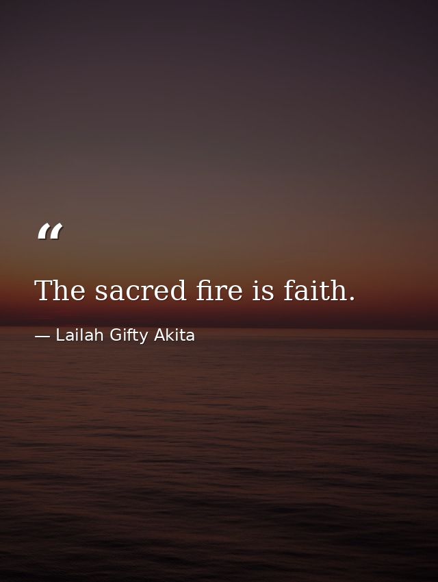 The sacred fire is faith. — Lailah Gifty Akita