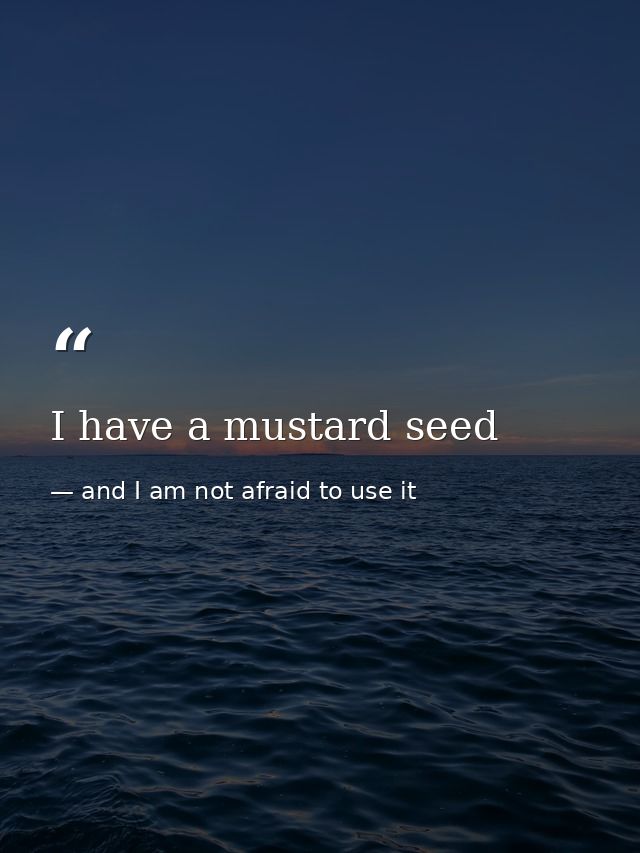 I have a mustard seed — and I am not afraid to use it