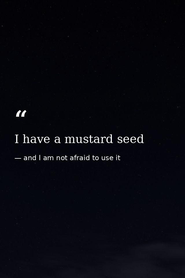 I have a mustard seed — and I am not afraid to use it