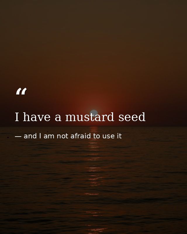 I have a mustard seed — and I am not afraid to use it