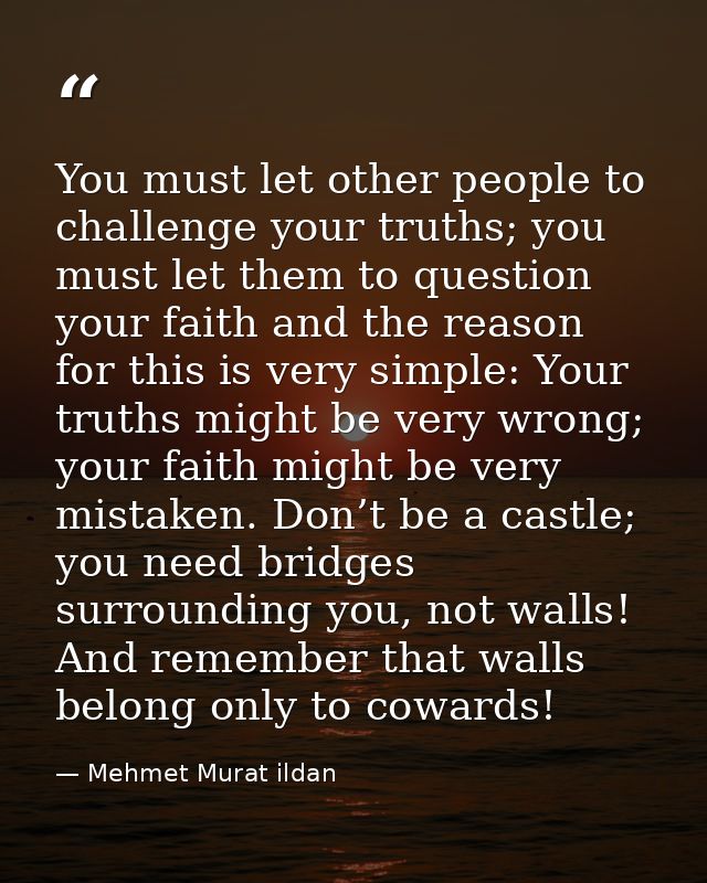 You must let other people to challenge your truths; you must let them to question your faith and the reason for this is  — Mehmet Murat ildan