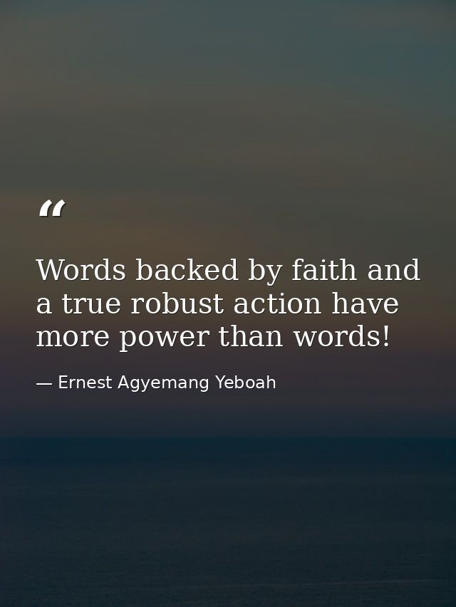 Words backed by faith and a true robust action have more power than words! — Ernest Agyemang Yeboah