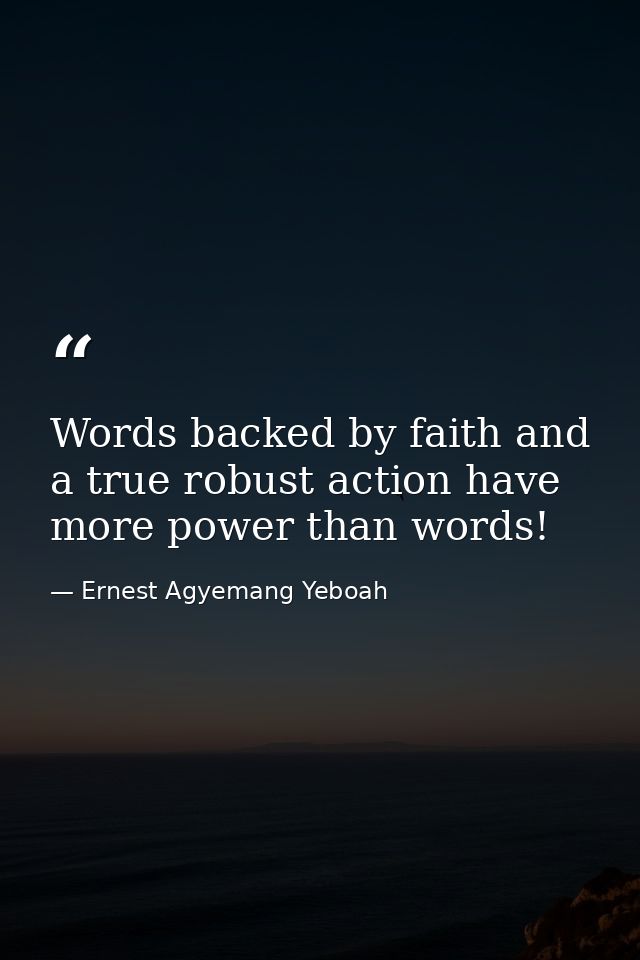 Words backed by faith and a true robust action have more power than words! — Ernest Agyemang Yeboah