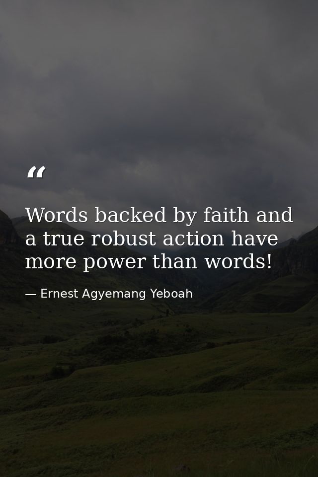 Words backed by faith and a true robust action have more power than words! — Ernest Agyemang Yeboah