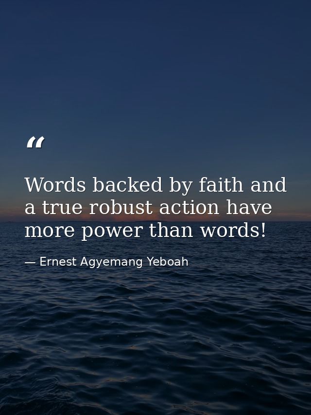 Words backed by faith and a true robust action have more power than words! — Ernest Agyemang Yeboah