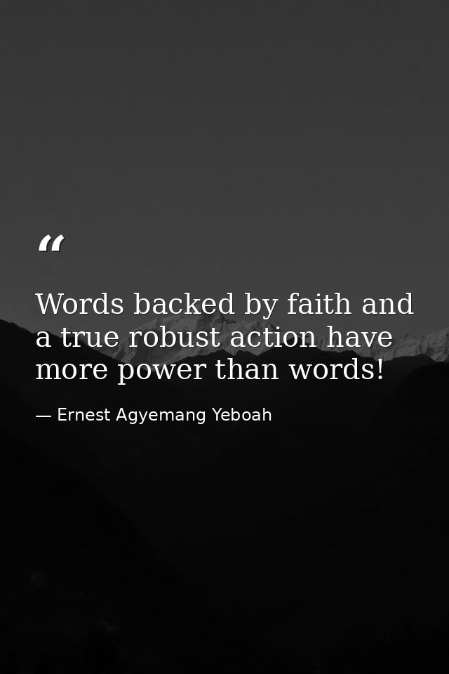 Words backed by faith and a true robust action have more power than words! — Ernest Agyemang Yeboah