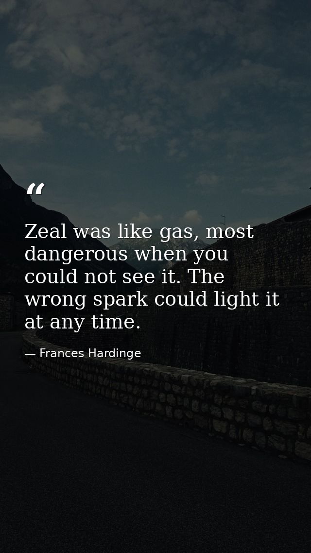 Zeal was like gas, most dangerous when you could not see it. The wrong spark could light it at any time. — Frances Hardinge