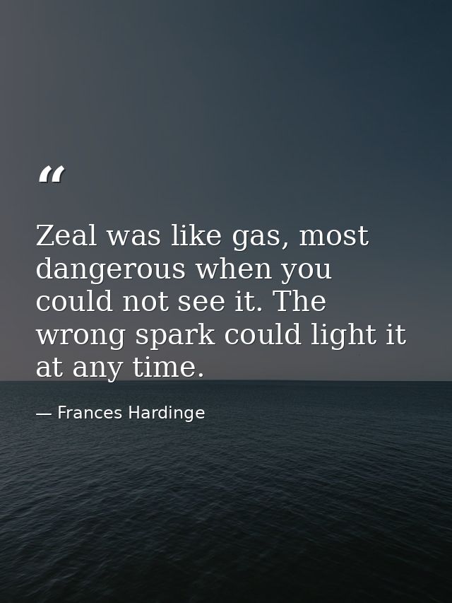 Zeal was like gas, most dangerous when you could not see it. The wrong spark could light it at any time. — Frances Hardinge