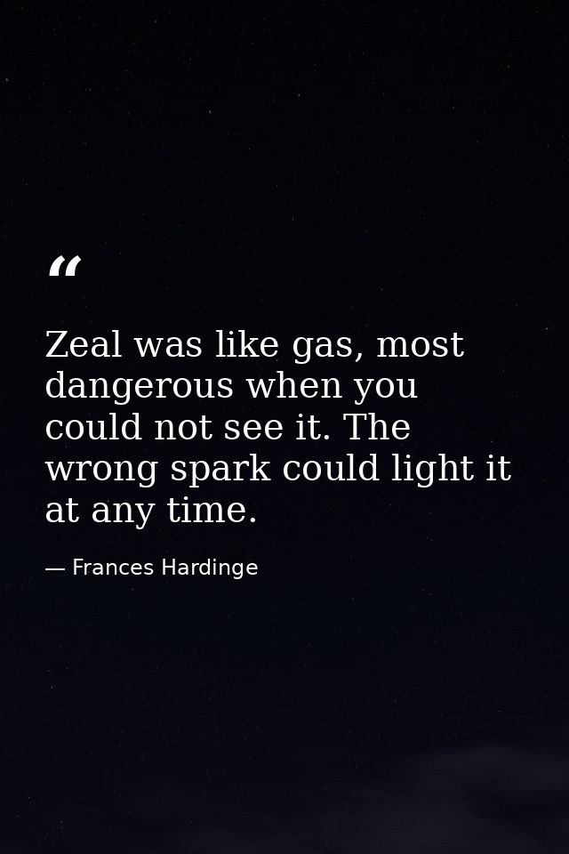 Zeal was like gas, most dangerous when you could not see it. The wrong spark could light it at any time. — Frances Hardinge