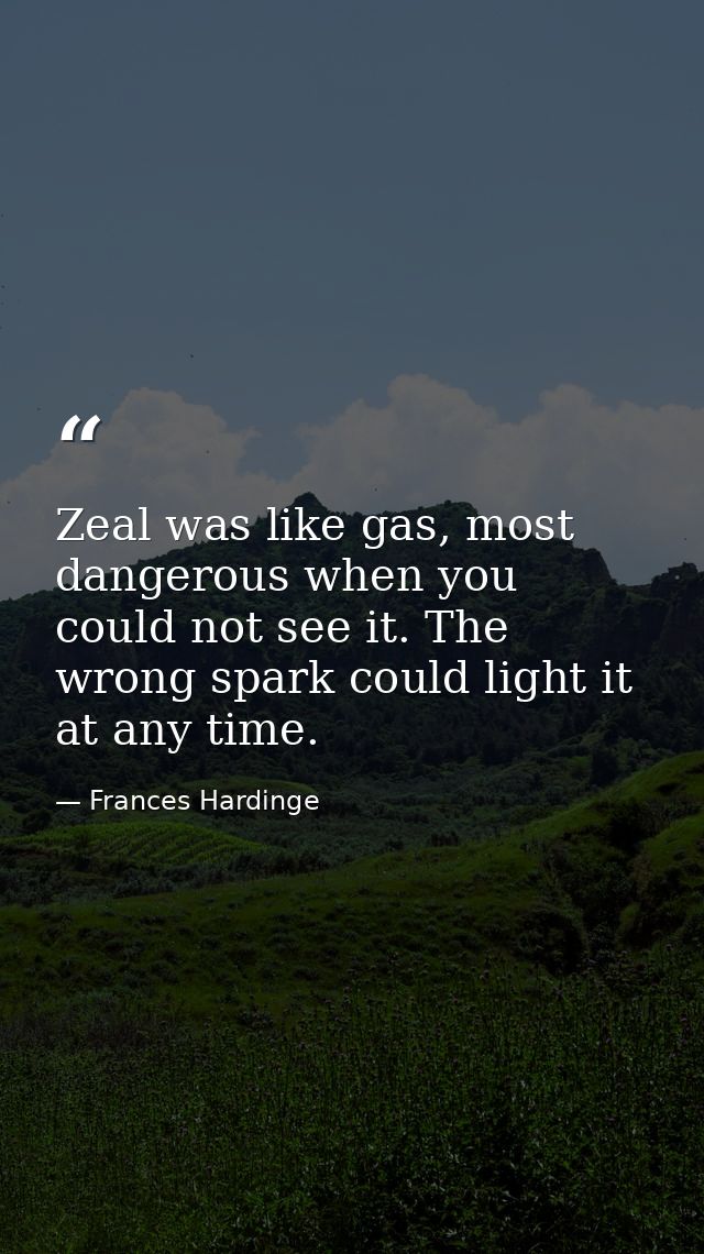 Zeal was like gas, most dangerous when you could not see it. The wrong spark could light it at any time. — Frances Hardinge