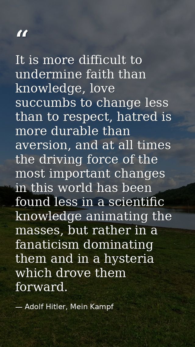 It is more difficult to undermine faith than knowledge, love succumbs to change less than to respect, hatred is more dur — Adolf Hitler, Mein Kampf