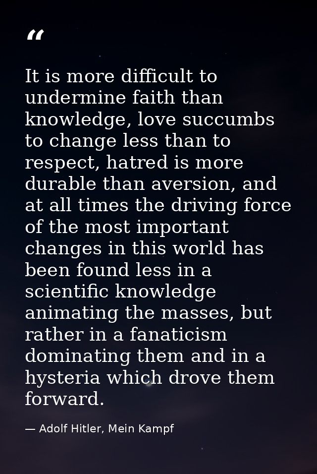 It is more difficult to undermine faith than knowledge, love succumbs to change less than to respect, hatred is more dur — Adolf Hitler, Mein Kampf