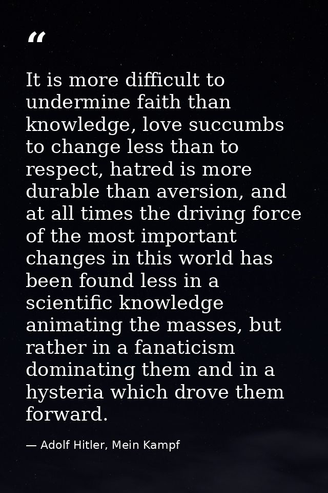 It is more difficult to undermine faith than knowledge, love succumbs to change less than to respect, hatred is more dur — Adolf Hitler, Mein Kampf