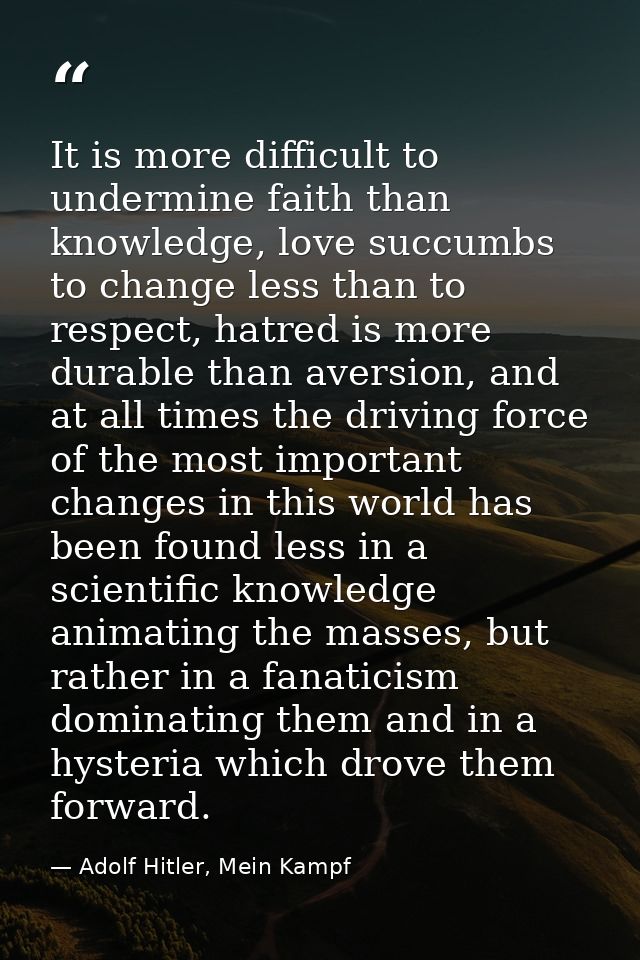 It is more difficult to undermine faith than knowledge, love succumbs to change less than to respect, hatred is more dur — Adolf Hitler, Mein Kampf