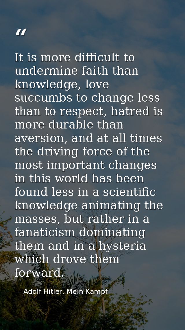 It is more difficult to undermine faith than knowledge, love succumbs to change less than to respect, hatred is more dur — Adolf Hitler, Mein Kampf