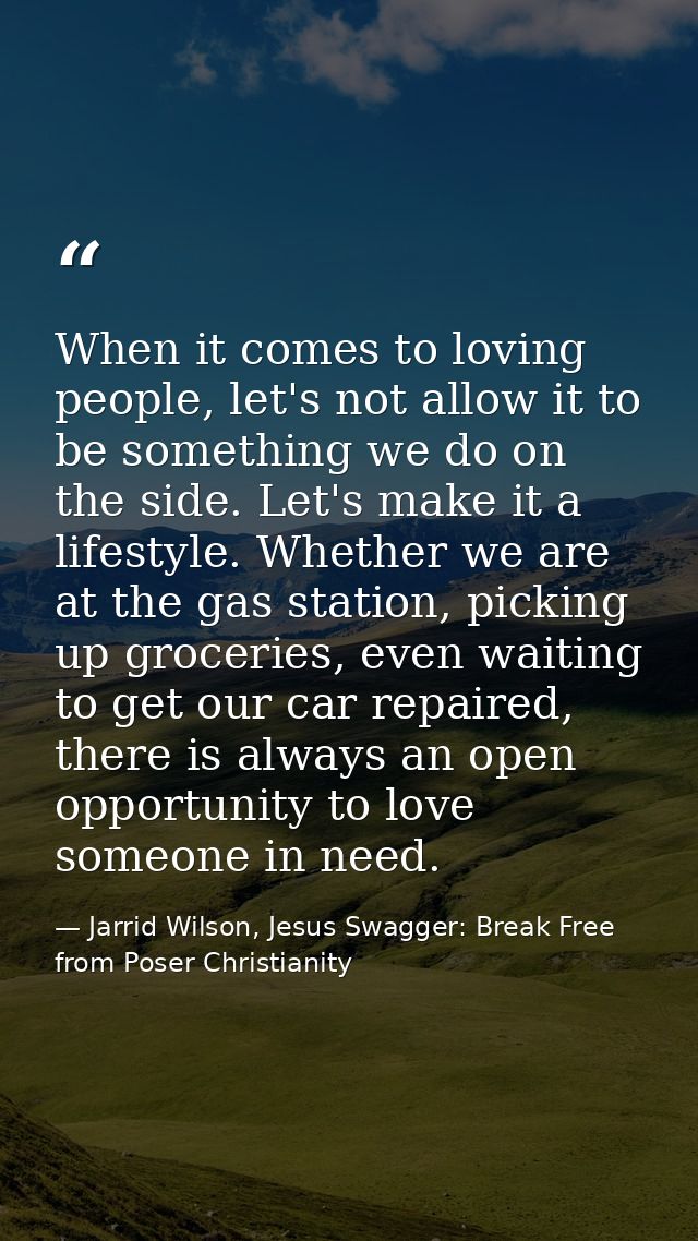 When it comes to loving people, let's not allow it to be something we do on the side. Let's make it a lifestyle. Whether — Jarrid Wilson, Jesus Swagger: Break Free from Poser Christianity