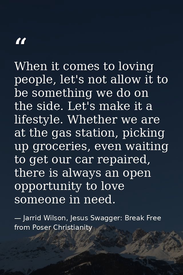 When it comes to loving people, let's not allow it to be something we do on the side. Let's make it a lifestyle. Whether — Jarrid Wilson, Jesus Swagger: Break Free from Poser Christianity