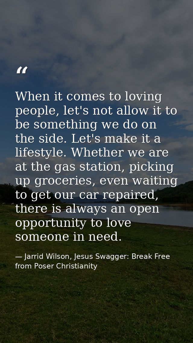 When it comes to loving people, let's not allow it to be something we do on the side. Let's make it a lifestyle. Whether — Jarrid Wilson, Jesus Swagger: Break Free from Poser Christianity