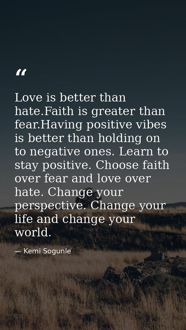 Love is better than hate.Faith is greater than fear.Having positive vibes is better than holding on to negative ones. Le — Kemi Sogunle