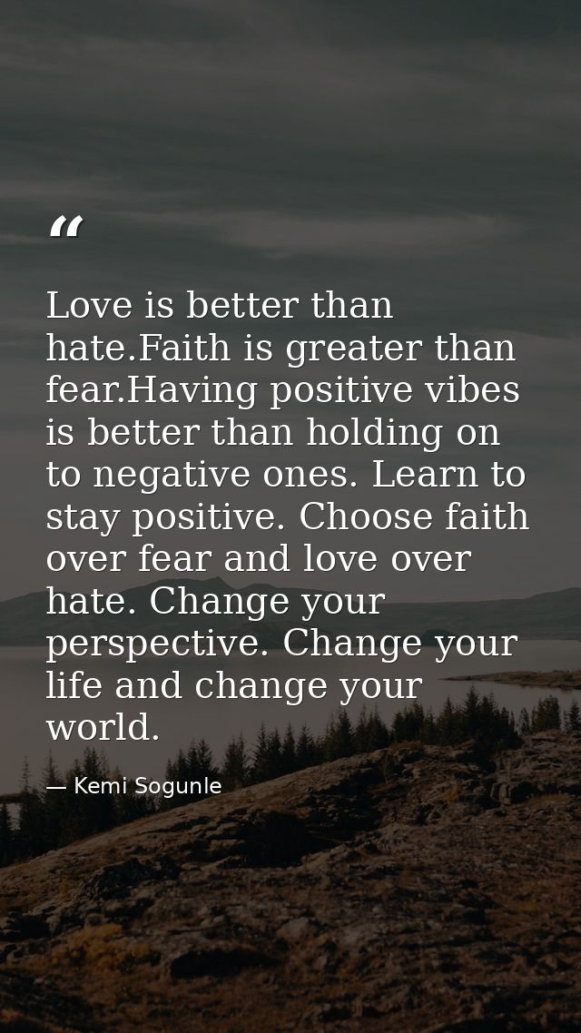 Love is better than hate.Faith is greater than fear.Having positive vibes is better than holding on to negative ones. Le — Kemi Sogunle