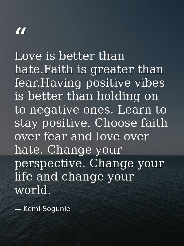 Love is better than hate.Faith is greater than fear.Having positive vibes is better than holding on to negative ones. Le — Kemi Sogunle
