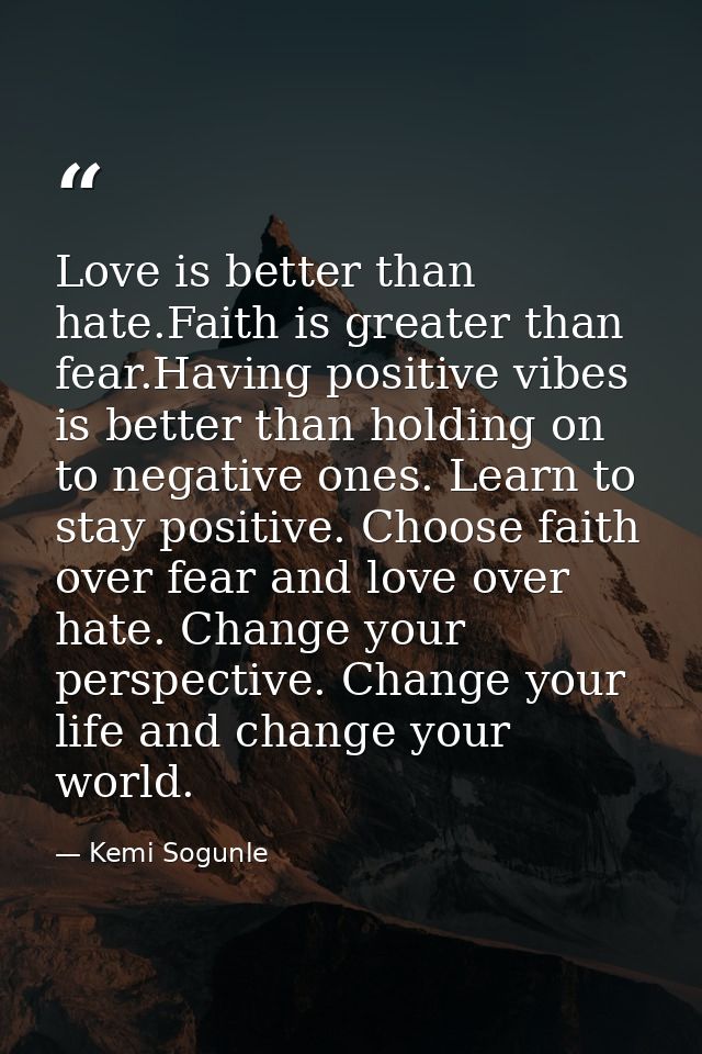 Love is better than hate.Faith is greater than fear.Having positive vibes is better than holding on to negative ones. Le — Kemi Sogunle