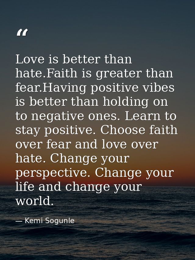 Love is better than hate.Faith is greater than fear.Having positive vibes is better than holding on to negative ones. Le — Kemi Sogunle
