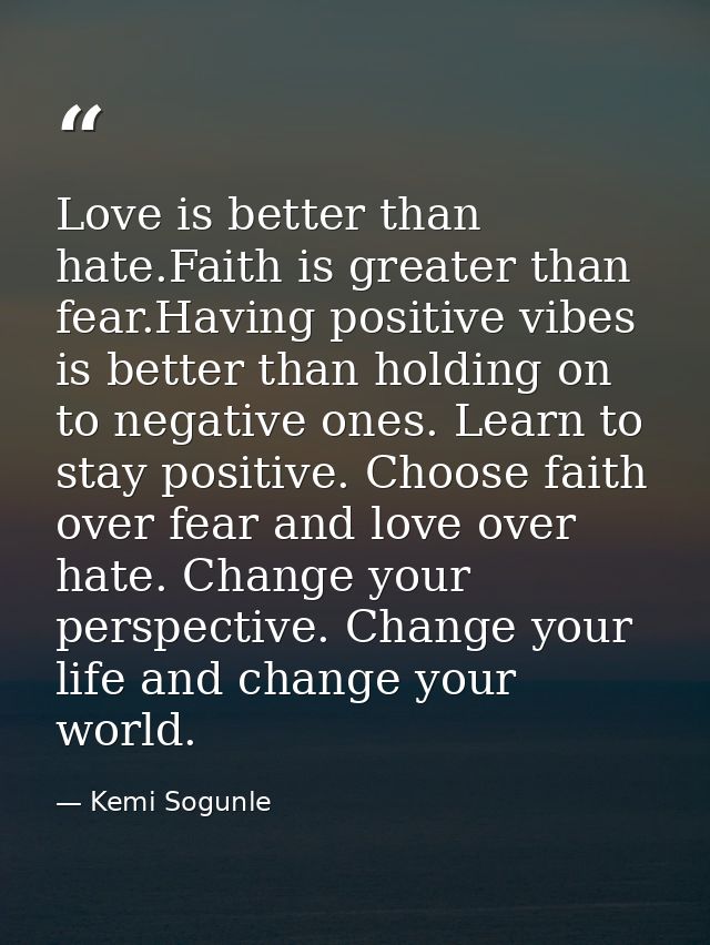 Love is better than hate.Faith is greater than fear.Having positive vibes is better than holding on to negative ones. Le — Kemi Sogunle