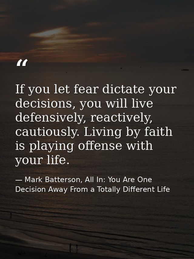If you let fear dictate your decisions, you will live defensively, reactively, cautiously. Living by faith is playing of — Mark Batterson, All In: You Are One Decision Away From a Totally Different Life