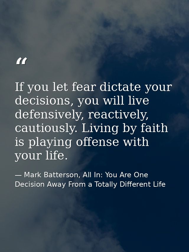 If you let fear dictate your decisions, you will live defensively, reactively, cautiously. Living by faith is playing of — Mark Batterson, All In: You Are One Decision Away From a Totally Different Life
