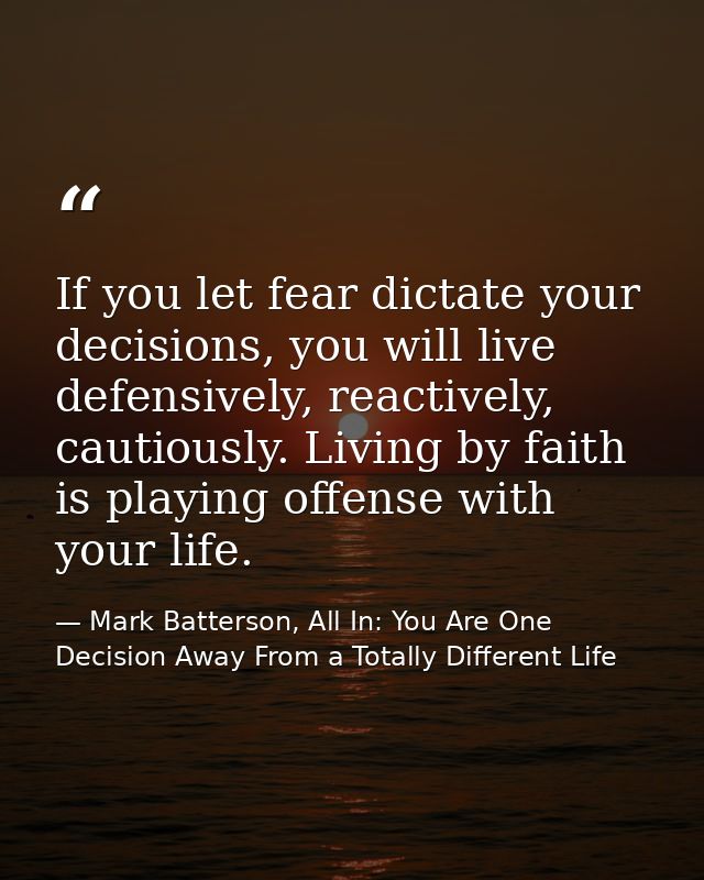 If you let fear dictate your decisions, you will live defensively, reactively, cautiously. Living by faith is playing of — Mark Batterson, All In: You Are One Decision Away From a Totally Different Life