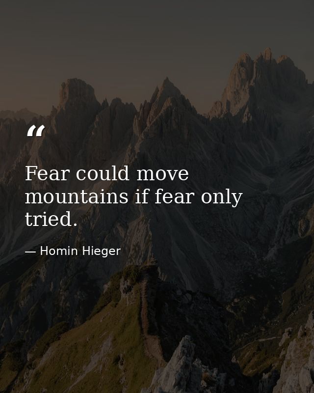 Fear could move mountains if fear only tried. — Homin Hieger
